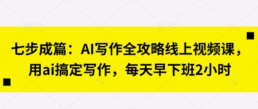 七步成篇：AI写作全攻略线上视频课，用ai搞定写作，每天早下班2小时-灼光资源宝库