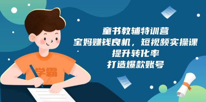 童书教辅特训营，宝妈赚钱良机，短视频实操课，提升转化率，打造爆款账号-灼光资源宝库