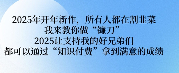 2025年开年新作，所有人都在割韭菜，我来教你做“镰刀” 2025让支持我的好兄弟们都可以通过“知识付费”拿到满意的成绩【揭秘】-灼光资源宝库