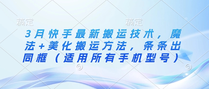 3月快手最新搬运技术，魔法+美化搬运方法，条条出同框(适用所有手机型号)-灼光资源宝库