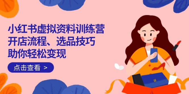 小红书虚拟资料训练营：开店流程、选品技巧一网打尽，助你轻松变现-灼光资源宝库