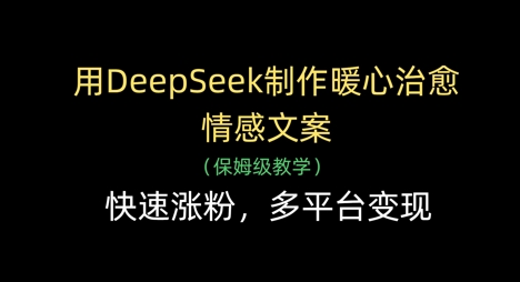 用DeepSeek制作暖心治愈情感文案，快速涨粉，多平台变现-灼光资源宝库