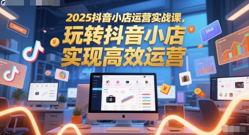 2025抖音小店运营实战课,玩转抖音小店,实现高效运营-灼光资源宝库