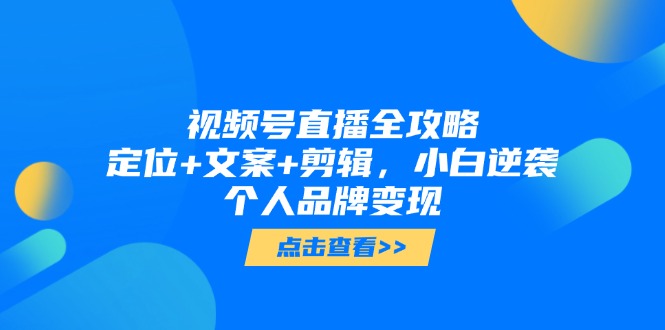 视频号直播全攻略，定位+文案+剪辑，小白逆袭个人品牌变现-灼光资源宝库