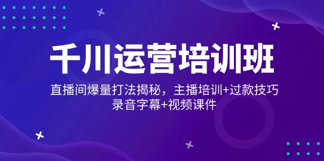 千川运营培训班，直播间爆量打法揭秘，主播培训+过款技巧，录音字幕+视频-灼光资源宝库