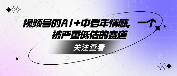 视频号的AI+中老年情感，一个被严重低估的赛道-灼光资源宝库