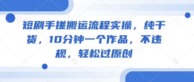 短剧手搓搬运流程实操,纯干货,10分钟一个作品,不违规,轻松过原创-灼光资源宝库