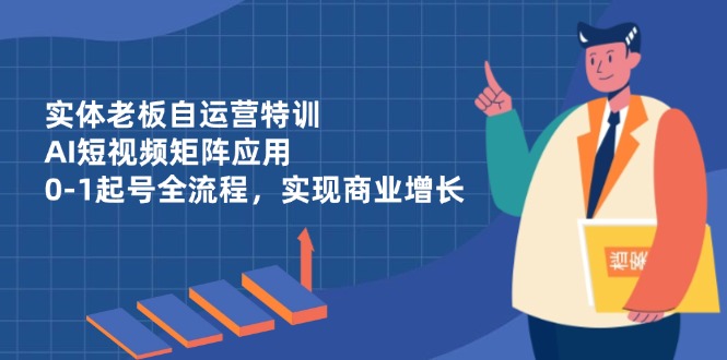 实体老板自运营特训,AI短视频矩阵应用,0-1起号全流程,实现商业增长-灼光资源宝库