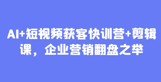 AI+短视频获客快训营+剪辑课，企业营销翻盘之举-灼光资源宝库