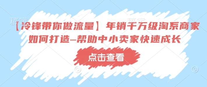 【冷锋带你做流量】年销千万级淘系商家如何打造–帮助中小卖家快速成长-灼光资源宝库