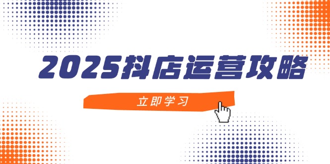 2025抖店运营攻略,掌握抖店技巧,打造月销百万,新手入门到精通-灼光资源宝库