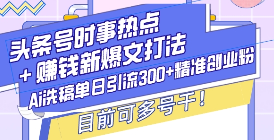 头条号时事热点+赚钱新爆文打法，Ai洗稿单日引流300+精准创业粉，目前可多号干【揭秘】-灼光资源宝库