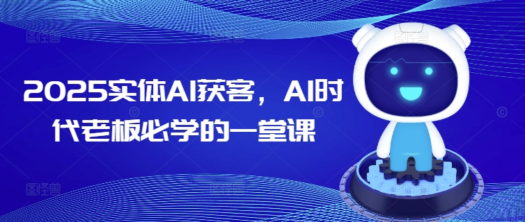 2025实体AI获客，AI时代老板必学的一堂课-灼光资源宝库