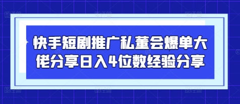 快手短剧推广私董会爆单大佬分享日入4位数经验分享-灼光资源宝库