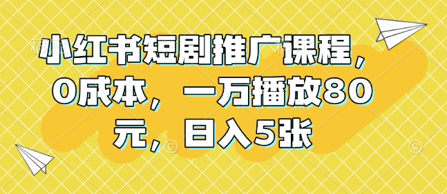 小红书短剧推广课程，0成本，一万播放80元，日入5张-灼光资源宝库
