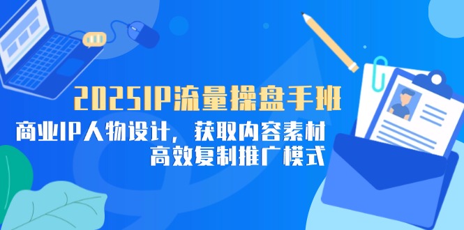 2025IP流量操盘手班，商业IP人物设计，获取内容素材，高效复制推广模式-灼光资源宝库
