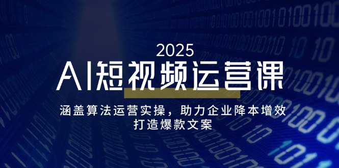 AI短视频运营课，涵盖算法运营实操，助力企业降本增效，打造爆款文案-灼光资源宝库