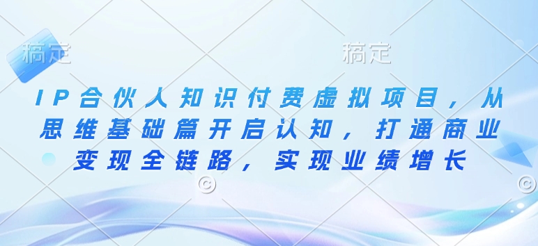 IP合伙人知识付费虚拟项目,从思维基础篇开启认知,打通商业变现全链路,实现业绩增长-灼光资源宝库