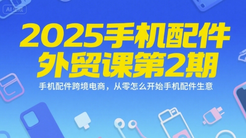 2025手机配件外贸课第2期,手机配件跨境电商,从零怎么开始手机配件生意-灼光资源宝库