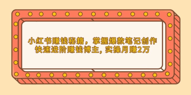 小红书赚钱秘籍，掌握爆款笔记创作，快速进阶赚钱博主, 实操月赚2万-灼光资源宝库
