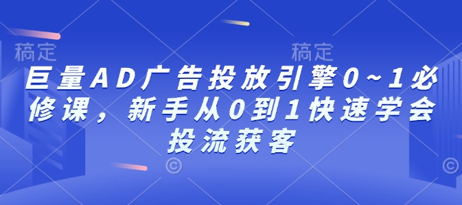 巨量AD广告投放引擎0~1必修课,新手从0到1快速学会投流获客-灼光资源宝库