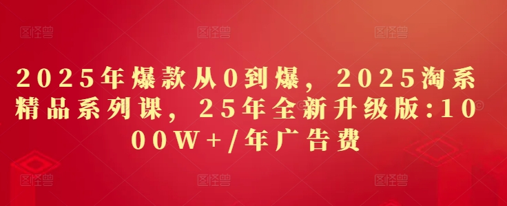 2025年爆款从0到爆，2025淘系精品系列课，25年全新升级版：1000W+1年广告费-灼光资源宝库