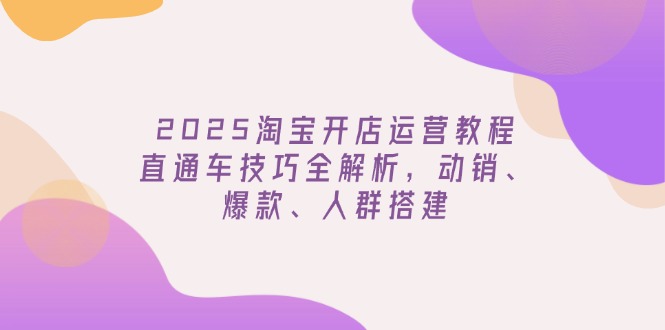 2025淘宝开店运营教程更新,直通车技巧全解析,动销、爆款、人群搭建-灼光资源宝库
