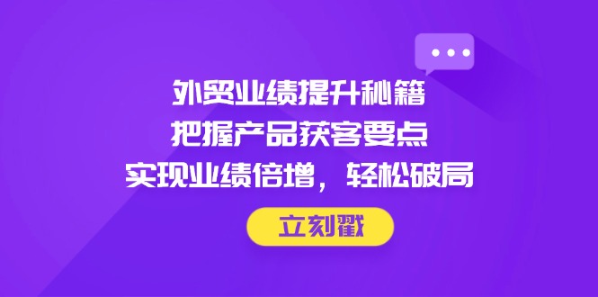 外贸业绩提升秘籍,把握产品获客要点,实现业绩倍增,轻松破局-灼光资源宝库