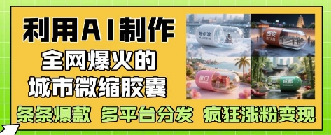 利用AI制作全网爆火的城市微缩胶囊，条条爆款， 多平台分发，疯狂涨粉变现-灼光资源宝库