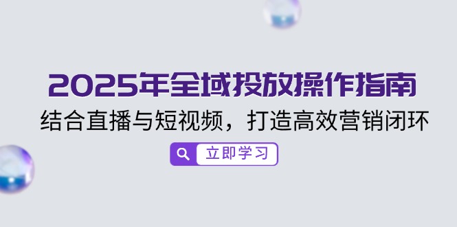 2025年全域投放操作指南，结合直播与短视频，打造高效营销闭环-灼光资源宝库