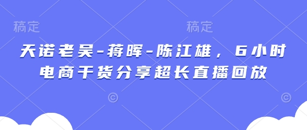 天诺老吴-蒋晖-陈江雄,6小时电商干货分享超长直播回放-灼光资源宝库