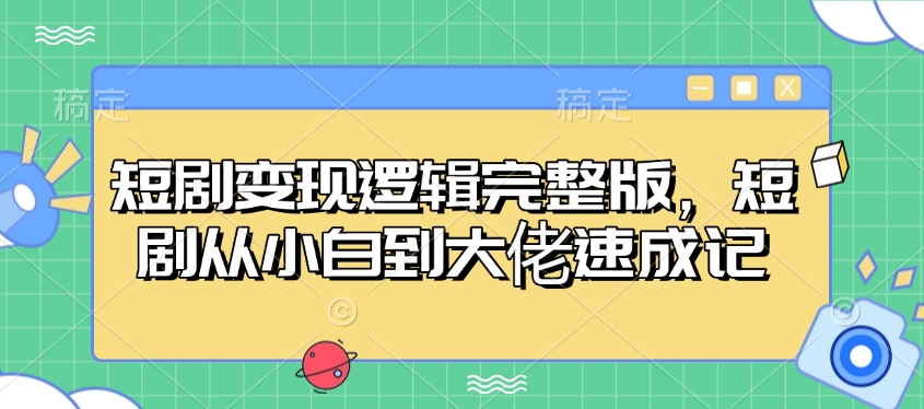 短剧变现逻辑完整版，短剧从小白到大佬速成记-灼光资源宝库