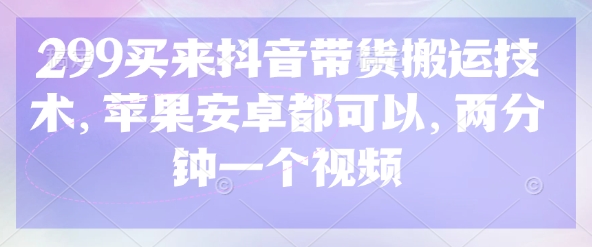 299买来抖音带货搬运技术，苹果安卓都可以，两分钟一个视频-灼光资源宝库