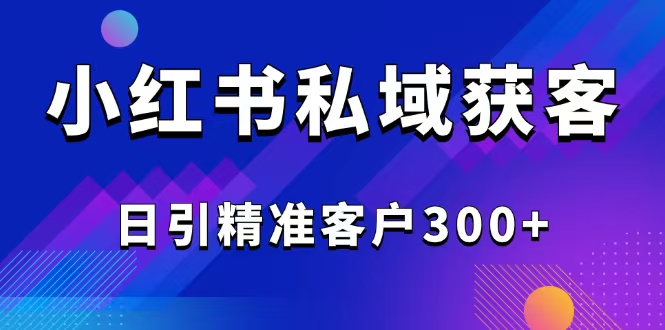 2025最新小红书平台引流获客截流自热玩法讲解，日引精准客户300+-灼光资源宝库