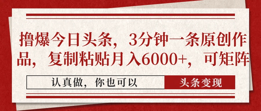 撸爆今日头条，3分钟一条原创作品，复制粘贴月入6000+，可矩阵-灼光资源宝库