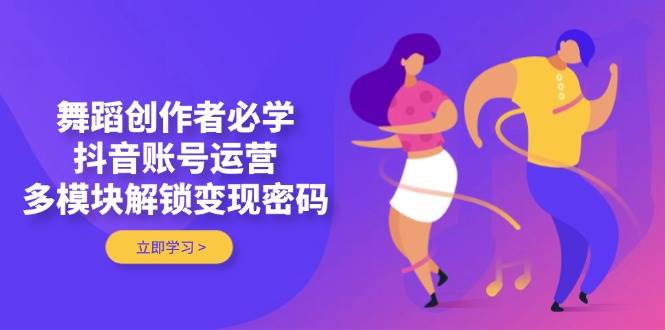 舞蹈创作者必学,抖音账号运营,多模块解锁变现密码-灼光资源宝库