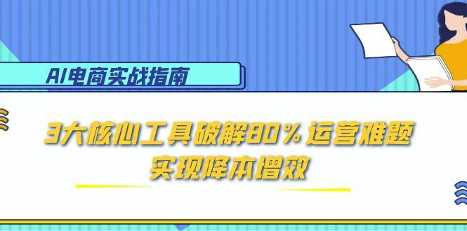 AI电商实战指南:3大核心工具破解80%运营难题,实现降本增效-灼光资源宝库