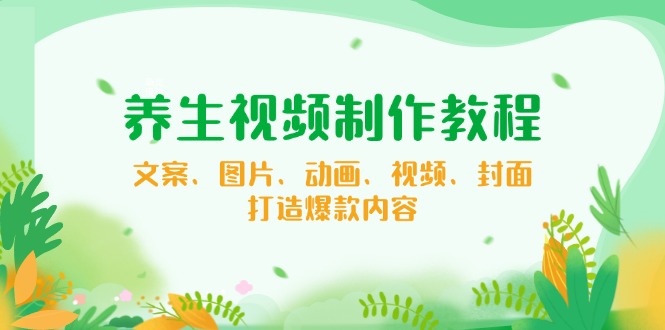 养生视频制作教程，文案、图片、动画、视频、封面，打造爆款内容-灼光资源宝库