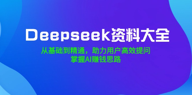 Deepseek资料大全,从基础到精通,助力用户高效提问,掌握AI赚钱思路-灼光资源宝库