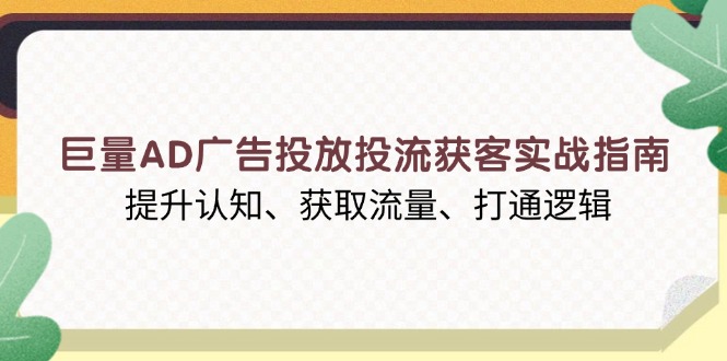 巨量AD广告投放投流获客实战指南,提升认知、获取流量、打通逻辑-灼光资源宝库