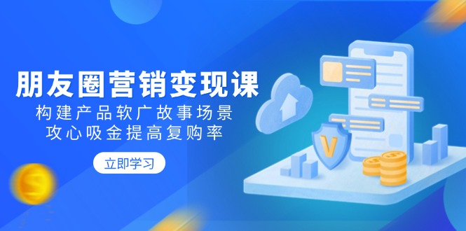 朋友圈营销变现课：构建产品软广故事场景，攻心吸金提高复购率-灼光资源宝库