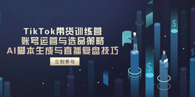 TikTok带货训练营，账号运营与选品策略，AI脚本生成与直播复盘技巧-灼光资源宝库