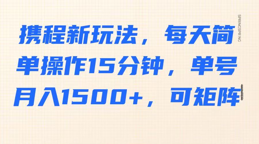 携程新玩法，每天简单操作15分钟，单号月入1500+，可矩阵-灼光资源宝库