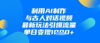利用AI制作与古人对话的视频，最新玩法引爆流量，单日变现1k-灼光资源宝库