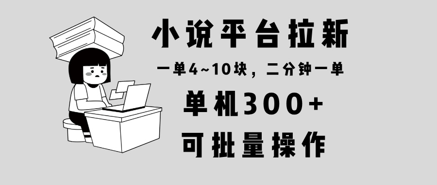 小说平台拉新，单机300+，两分钟一单4~10块，操作简单可批量。-灼光资源宝库