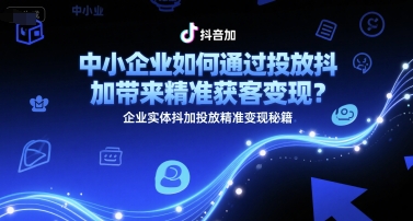 中小企业如何通过投放抖加带来精准获客变现？企业实体抖加投放精准变现秘籍-灼光资源宝库