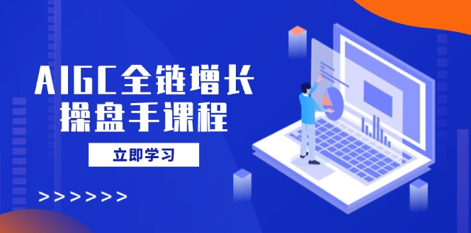 AIGC全链增长操盘手课程，从AI基础到私有化应用，轻松驾驭AI助力营销-灼光资源宝库