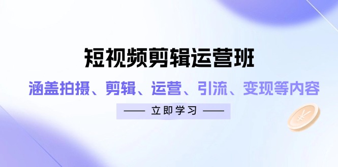 短视频剪辑运营班：涵盖拍摄、剪辑、运营、引流、变现等内容-灼光资源宝库