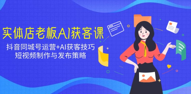 实体店老板AI获客课:抖音同城号运营+AI获客技巧,短视频制作与发布策略-灼光资源宝库