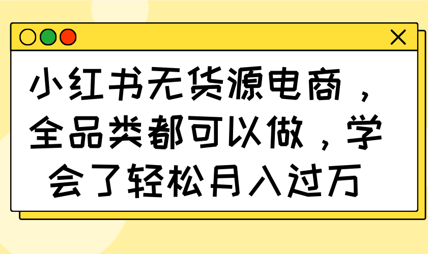 小红书无货源电商，全品类都可以做，学会了轻松月入过万-灼光资源宝库